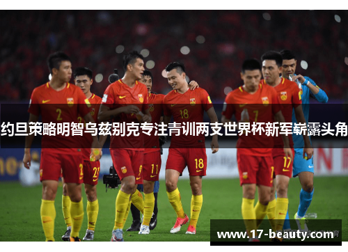 约旦策略明智乌兹别克专注青训两支世界杯新军崭露头角